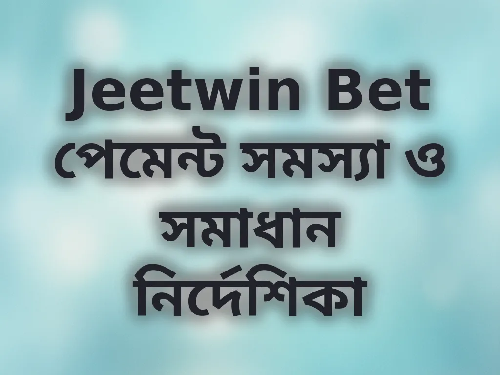 Jeetwin Bet পেমেন্ট সমস্যা ও সমাধান নির্দেশিকা